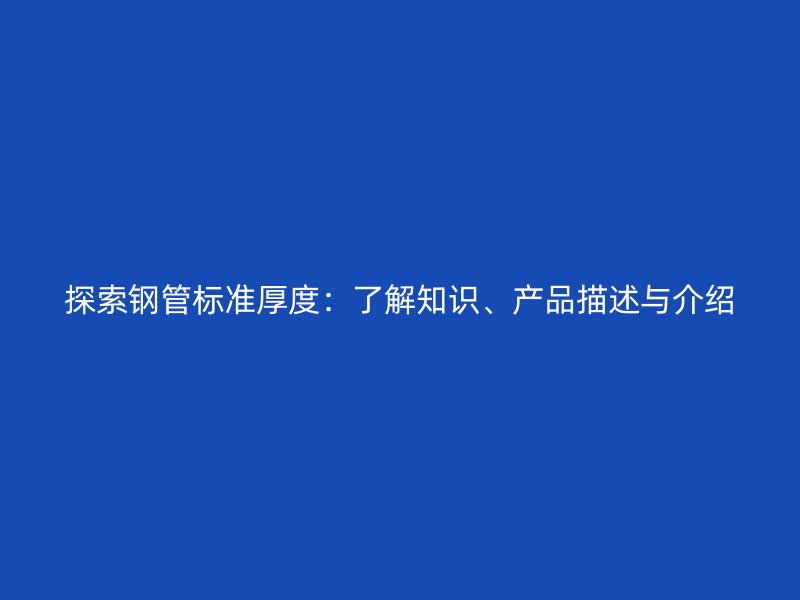 探索钢管标准厚度：了解知识、产品描述与介绍