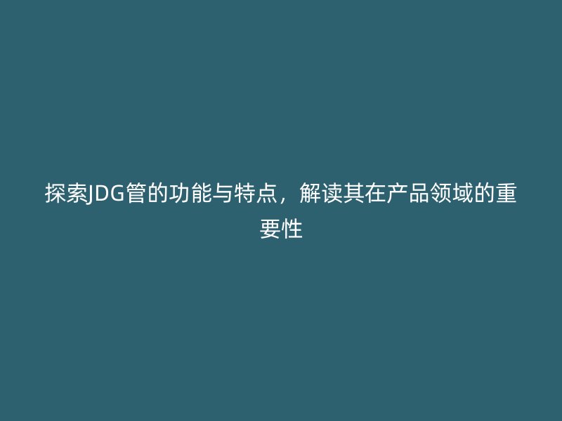 探索JDG管的功能与特点，解读其在产品领域的重要性
