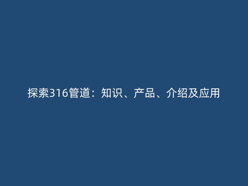探索316管道：知识、产品、介绍及应用