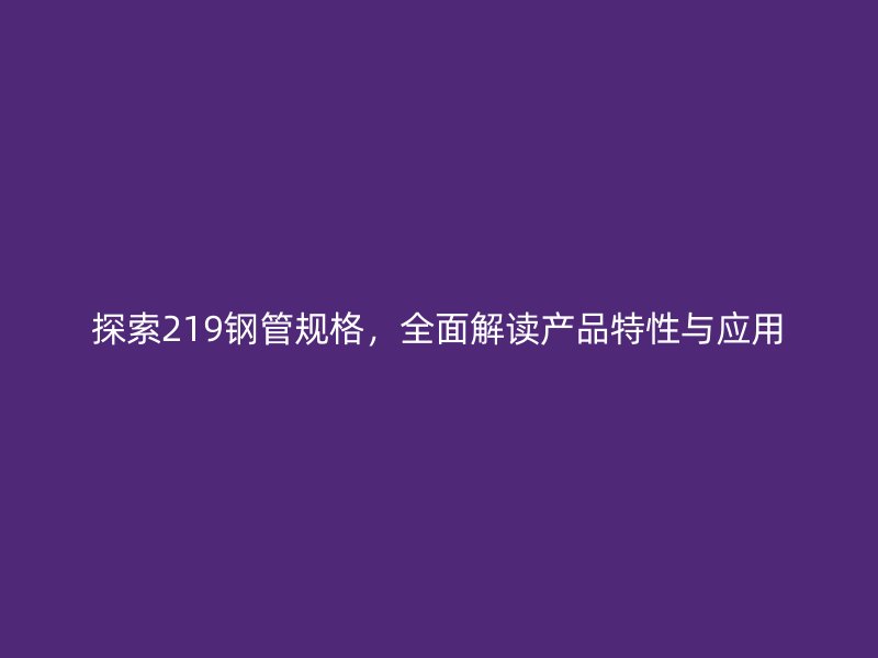 探索219钢管规格，全面解读产品特性与应用