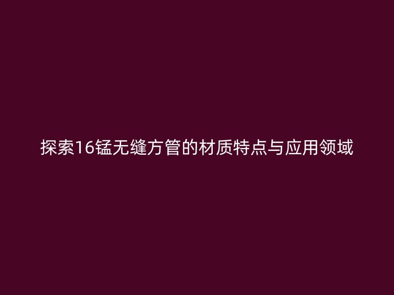 探索16锰无缝方管的材质特点与应用领域