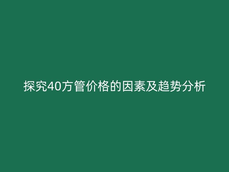 探究40方管价格的因素及趋势分析