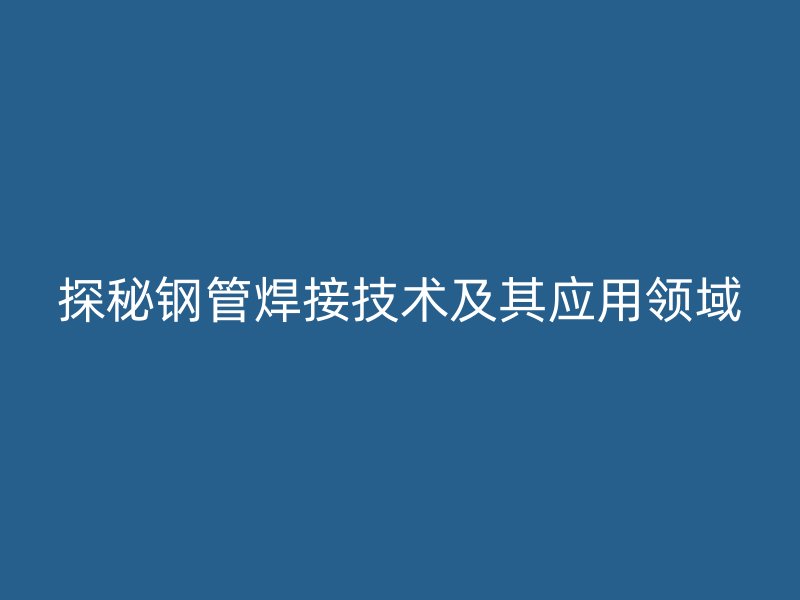 探秘钢管焊接技术及其应用领域