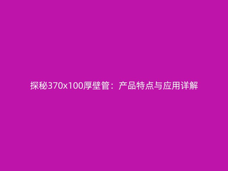 探秘370x100厚壁管：产品特点与应用详解