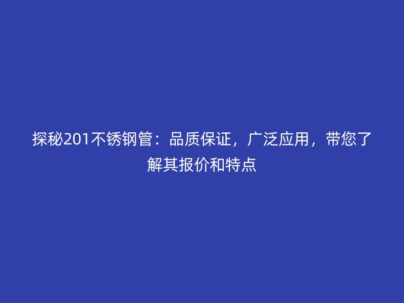探秘201不锈钢管：品质保证，广泛应用，带您了解其报价和特点