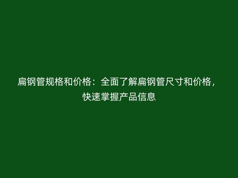 扁钢管规格和价格：全面了解扁钢管尺寸和价格，快速掌握产品信息