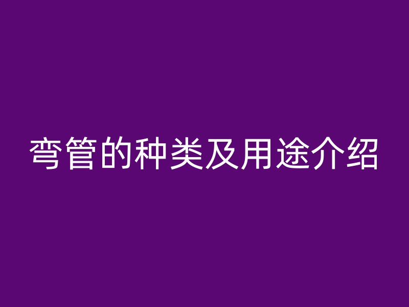 弯管的种类及用途介绍