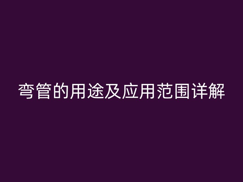 弯管的用途及应用范围详解