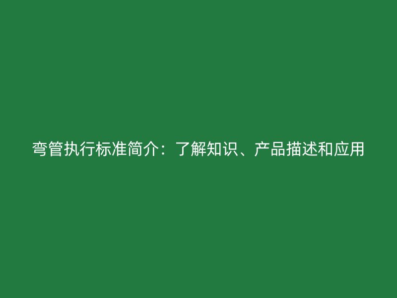 弯管执行标准简介：了解知识、产品描述和应用