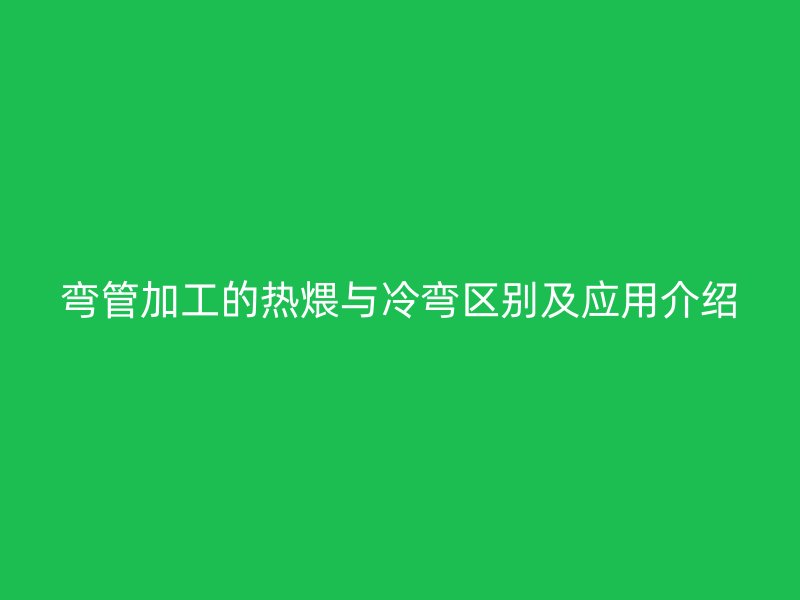 弯管加工的热煨与冷弯区别及应用介绍