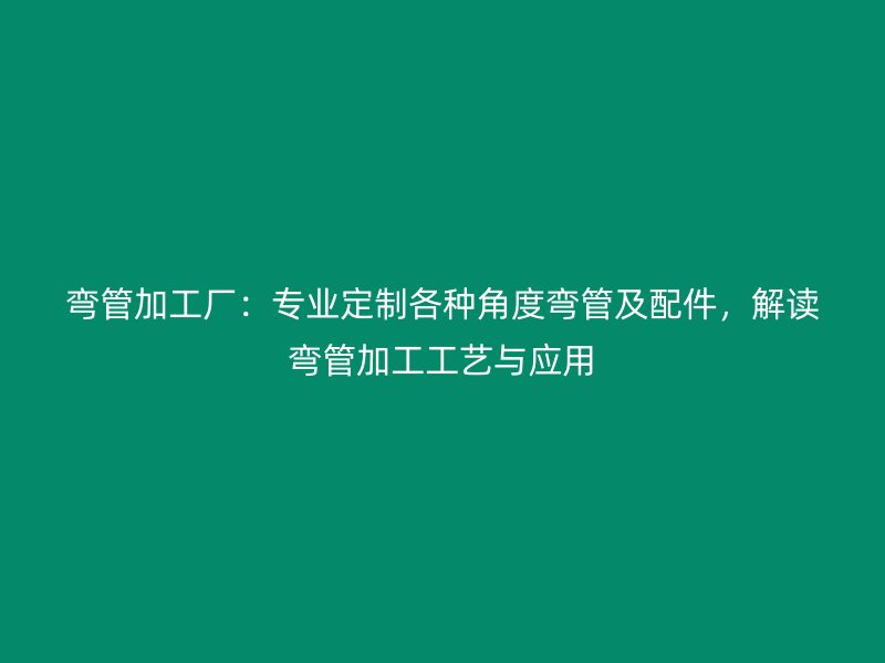 弯管加工厂：专业定制各种角度弯管及配件，解读弯管加工工艺与应用