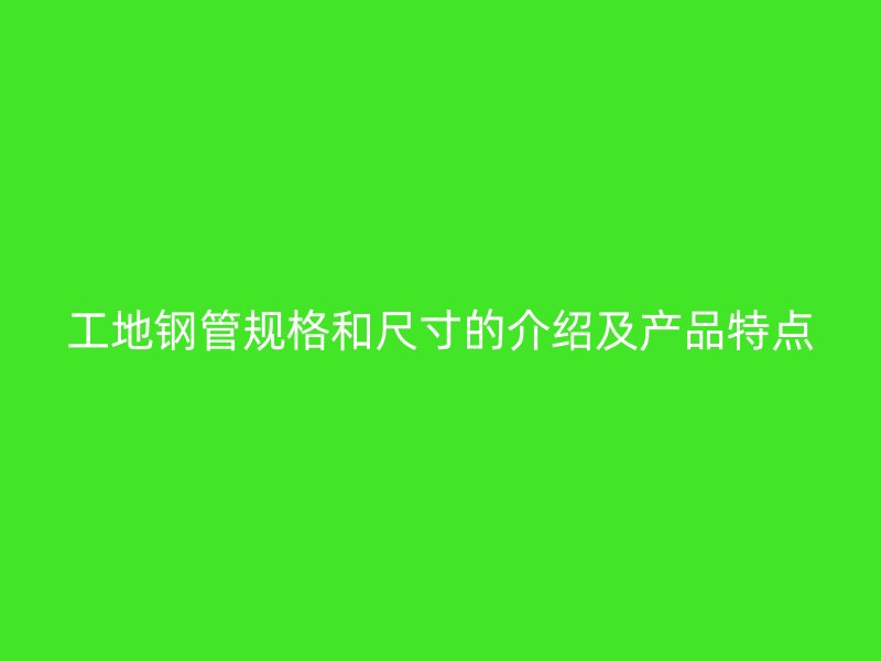 工地钢管规格和尺寸的介绍及产品特点