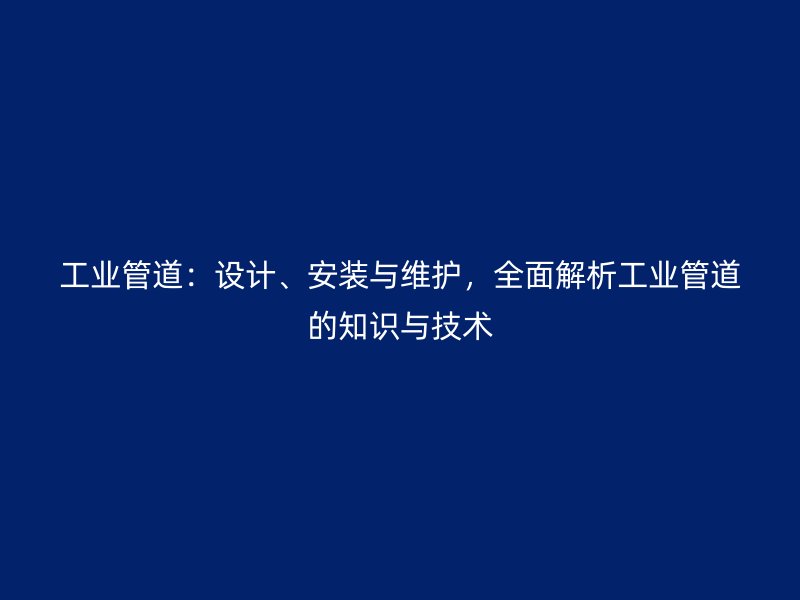 工业管道：设计、安装与维护，全面解析工业管道的知识与技术