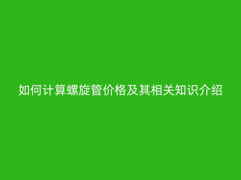 如何计算螺旋管价格及其相关知识介绍