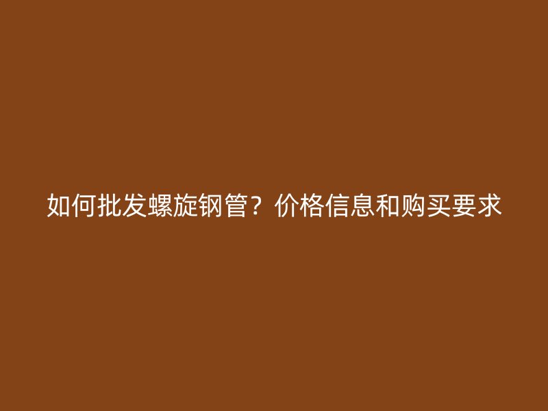 如何批发螺旋钢管？价格信息和购买要求