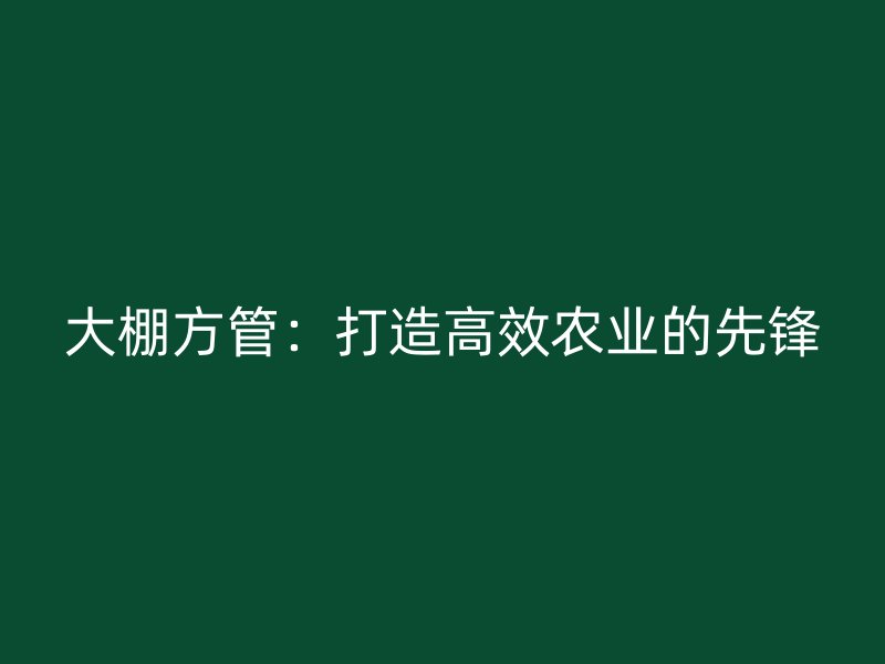 大棚方管：打造高效农业的先锋