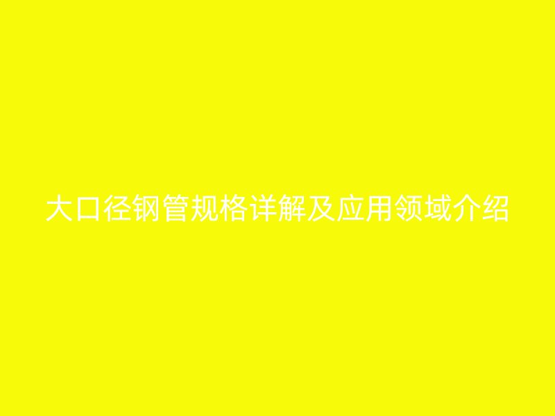 大口径钢管规格详解及应用领域介绍