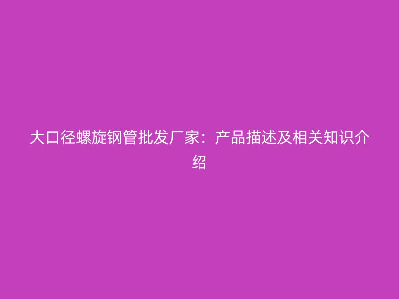大口径螺旋钢管批发厂家：产品描述及相关知识介绍