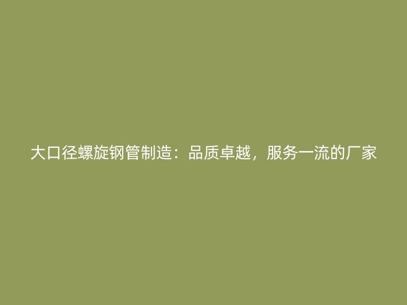 大口径螺旋钢管制造：品质卓越，服务一流的厂家