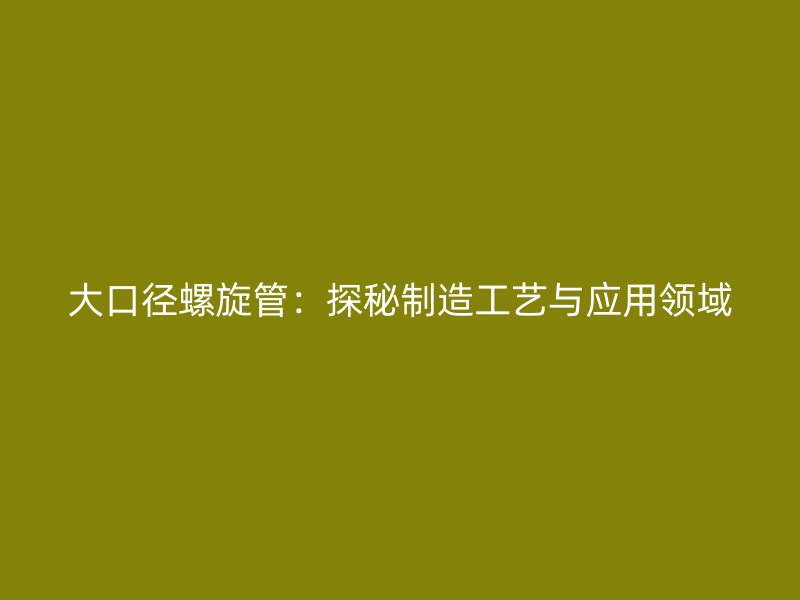 大口径螺旋管：探秘制造工艺与应用领域