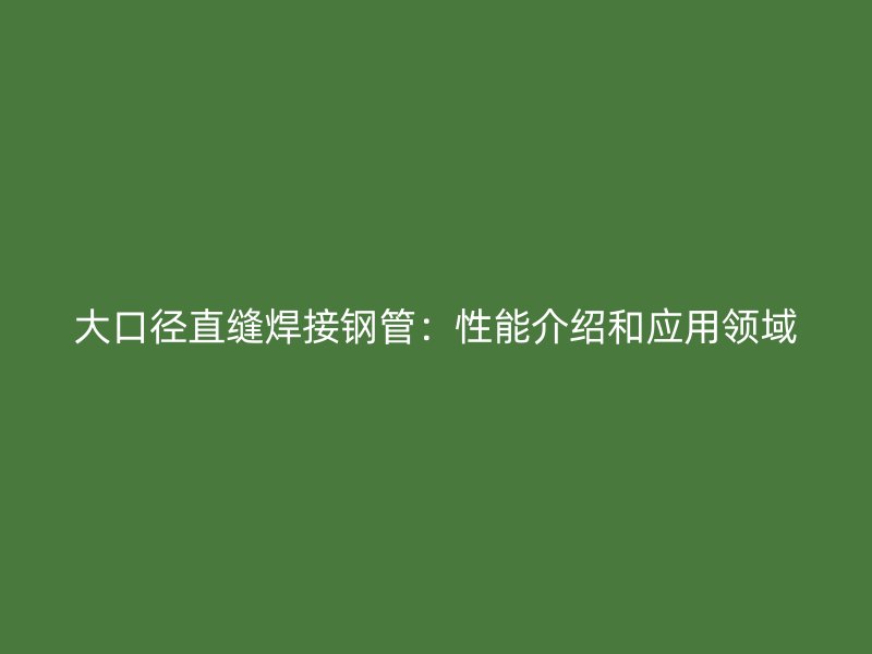 大口径直缝焊接钢管：性能介绍和应用领域