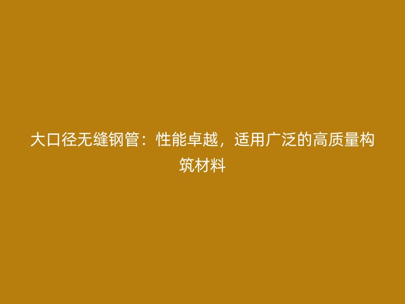 大口径无缝钢管：性能卓越，适用广泛的高质量构筑材料