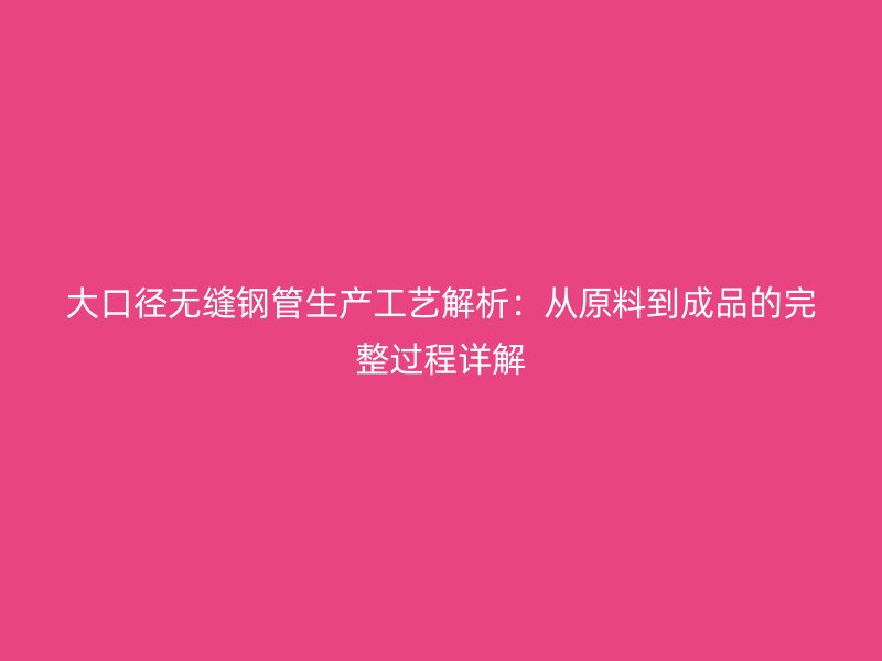 大口径无缝钢管生产工艺解析：从原料到成品的完整过程详解