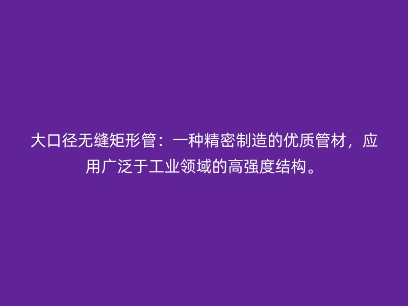 大口径无缝矩形管：一种精密制造的优质管材，应用广泛于工业领域的高强度结构。
