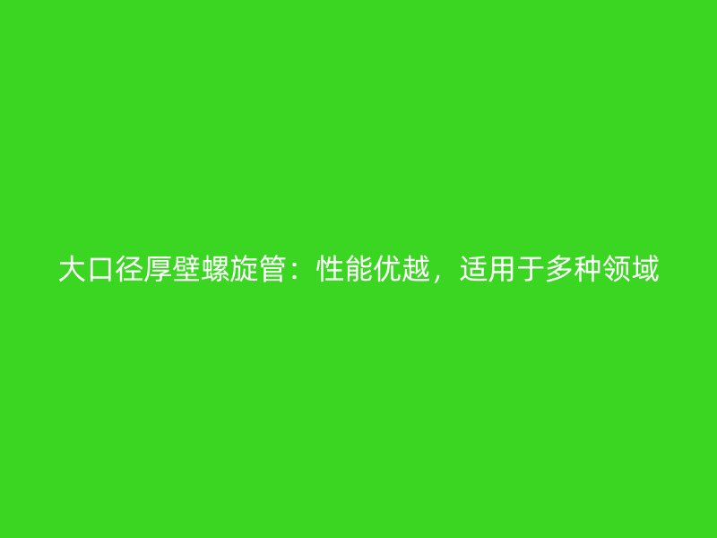 大口径厚壁螺旋管：性能优越，适用于多种领域