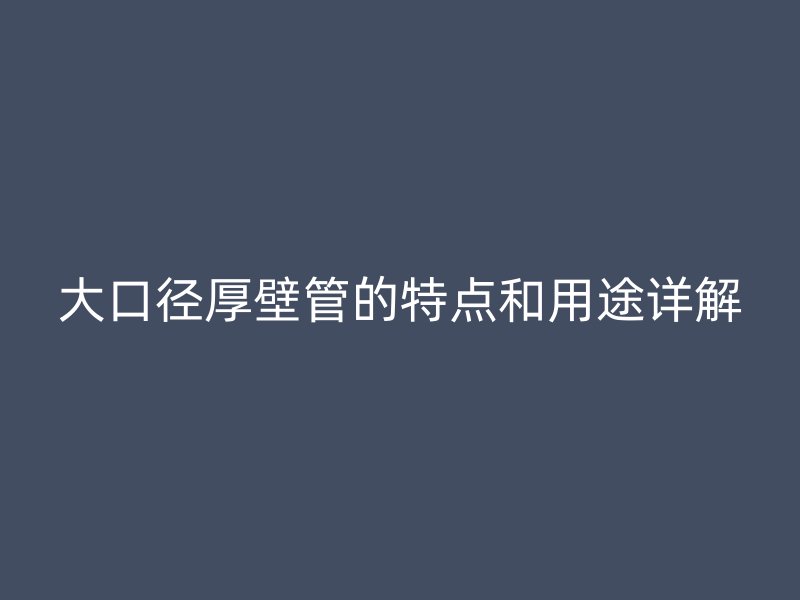 大口径厚壁管的特点和用途详解