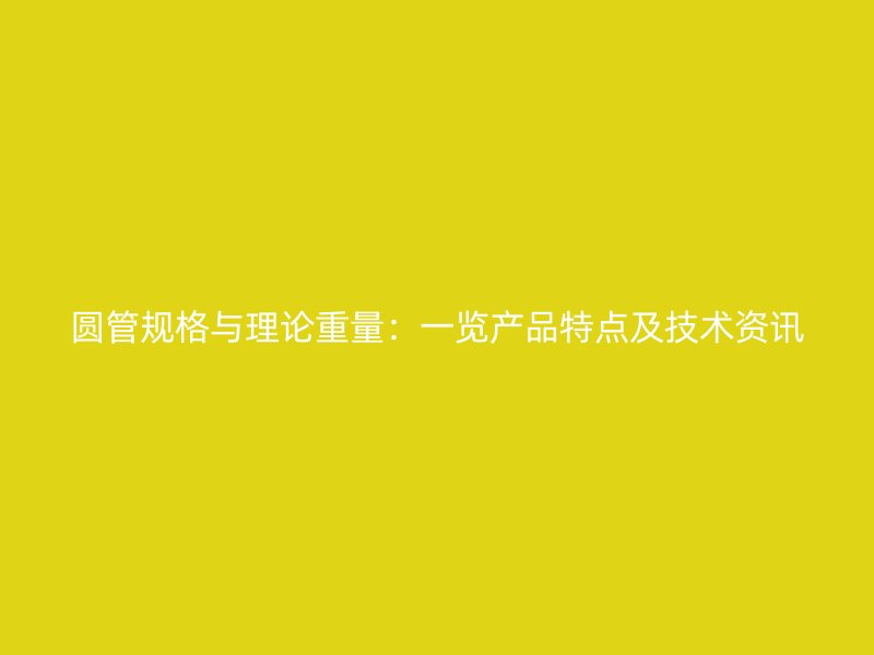圆管规格与理论重量：一览产品特点及技术资讯