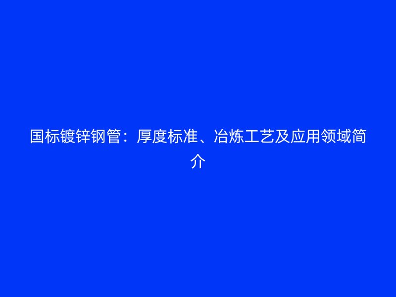 国标镀锌钢管：厚度标准、冶炼工艺及应用领域简介