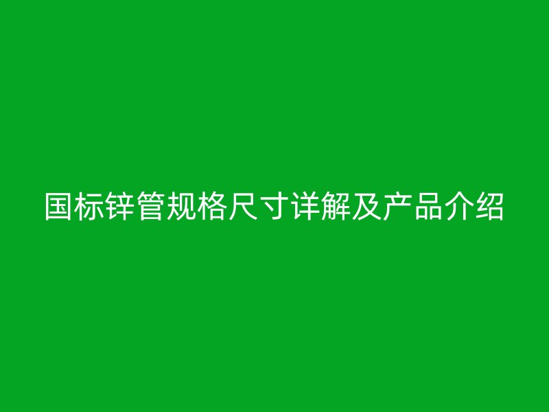 国标锌管规格尺寸详解及产品介绍