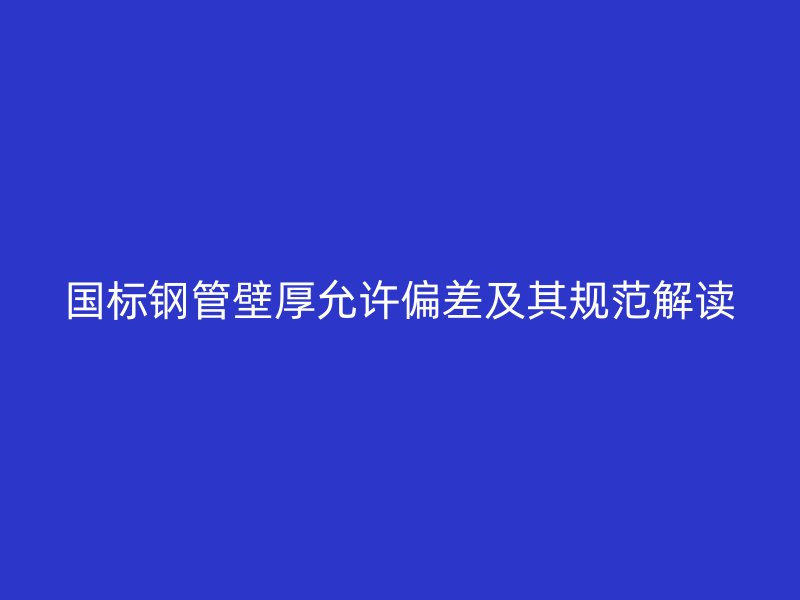 国标钢管壁厚允许偏差及其规范解读