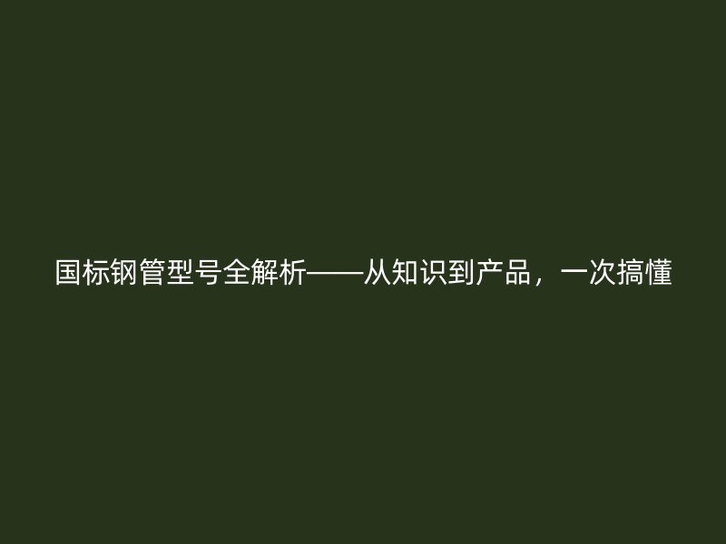 国标钢管型号全解析——从知识到产品，一次搞懂