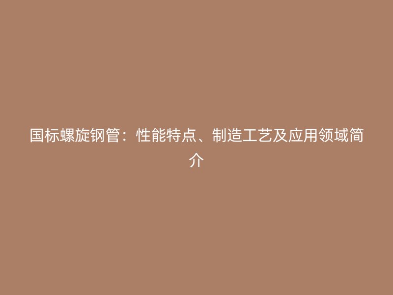 国标螺旋钢管：性能特点、制造工艺及应用领域简介
