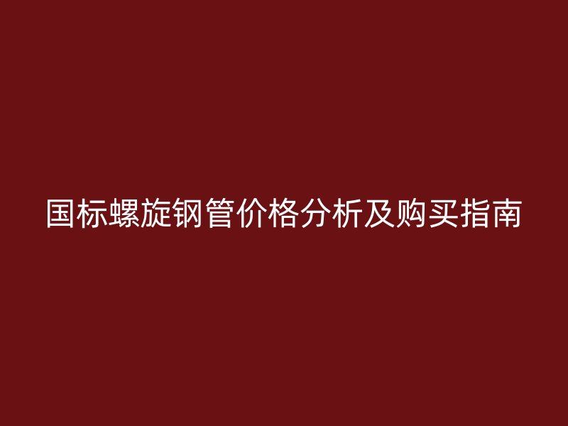国标螺旋钢管价格分析及购买指南