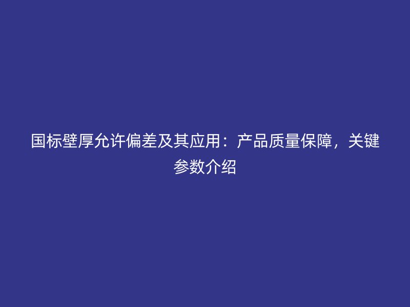 国标壁厚允许偏差及其应用：产品质量保障，关键参数介绍