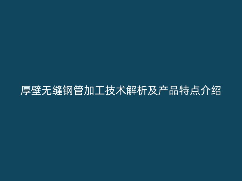 厚壁无缝钢管加工技术解析及产品特点介绍