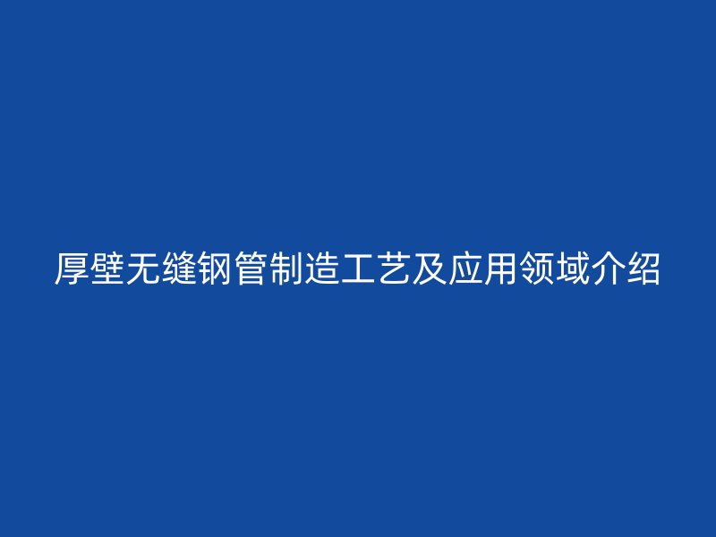 厚壁无缝钢管制造工艺及应用领域介绍