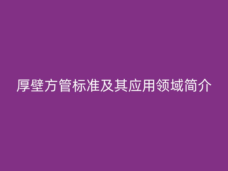 厚壁方管标准及其应用领域简介