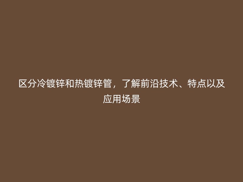 区分冷镀锌和热镀锌管，了解前沿技术、特点以及应用场景