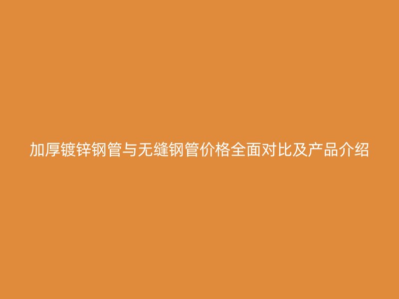 加厚镀锌钢管与无缝钢管价格全面对比及产品介绍
