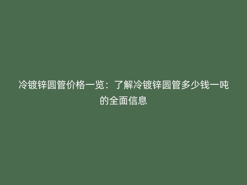 冷镀锌圆管价格一览：了解冷镀锌圆管多少钱一吨的全面信息