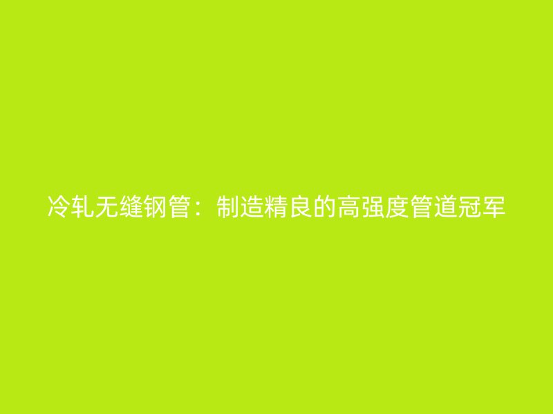 冷轧无缝钢管：制造精良的高强度管道冠军