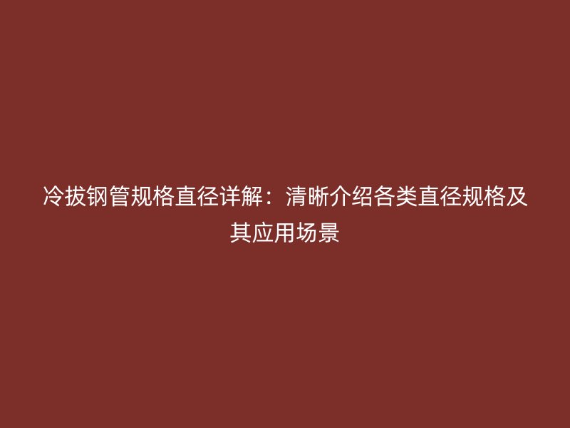 冷拔钢管规格直径详解：清晰介绍各类直径规格及其应用场景
