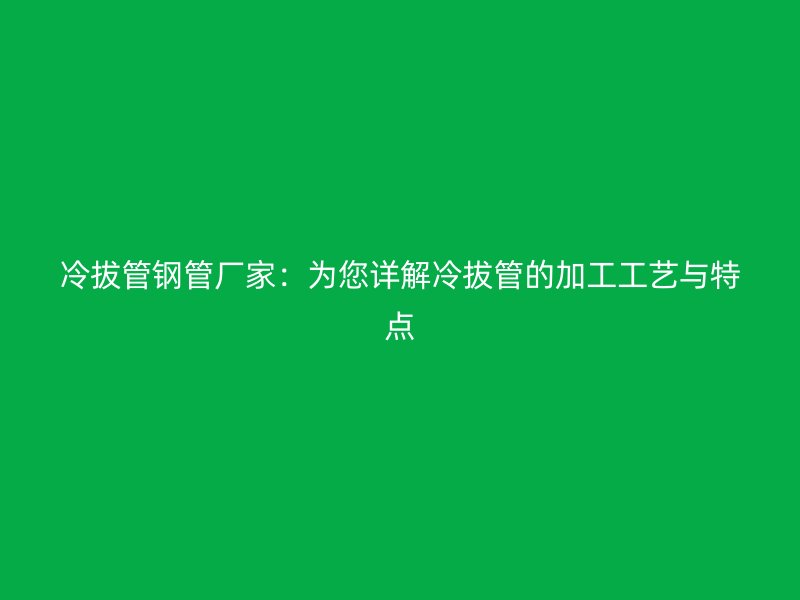 冷拔管钢管厂家：为您详解冷拔管的加工工艺与特点