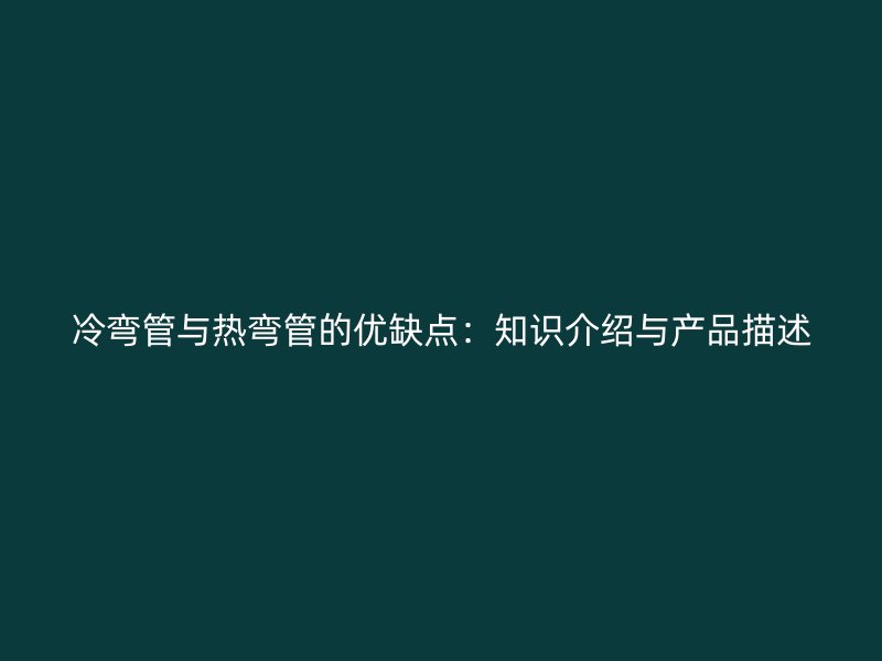 冷弯管与热弯管的优缺点：知识介绍与产品描述