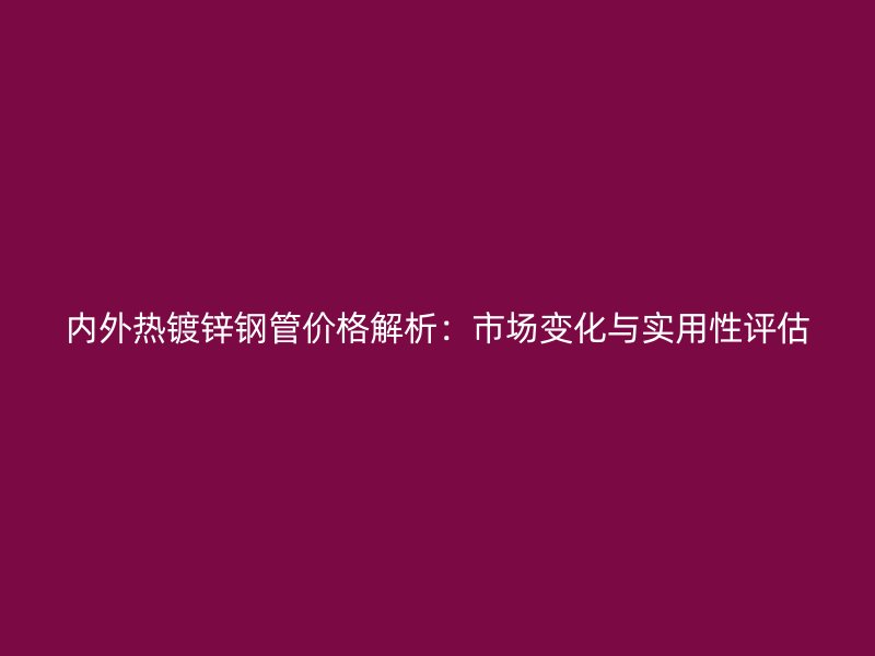 内外热镀锌钢管价格解析：市场变化与实用性评估