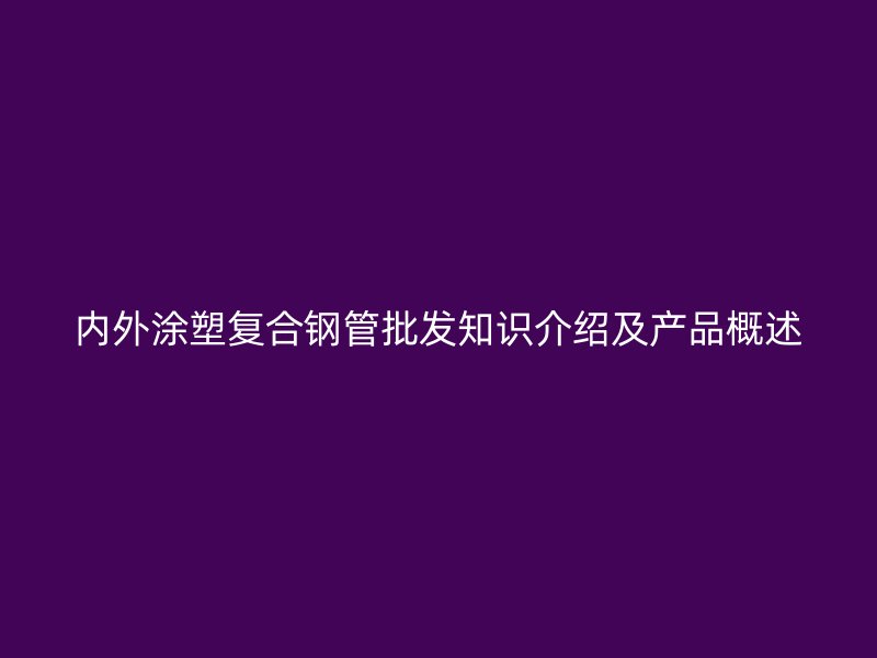 内外涂塑复合钢管批发知识介绍及产品概述